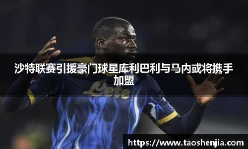 悟空体育沙特联赛引援豪门球星库利巴利与马内或将携手加盟